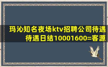 玛沁知名夜场ktv招聘公司待遇待遇日结10001600=客源